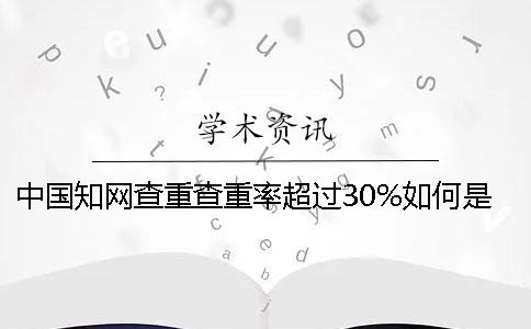 中國知網(wǎng)查重查重率超過30%如何是好