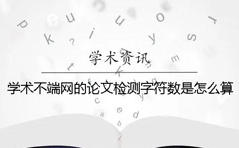 學術(shù)不端網(wǎng)的論文檢測字符數(shù)是怎么算的？