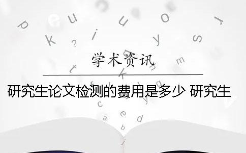 研究生論文檢測的費用是多少？ 研究生投論文的費用報銷嗎