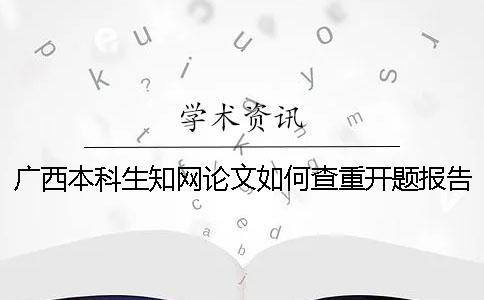 廣西本科生知網(wǎng)論文如何查重？開(kāi)題報(bào)告要查嗎？