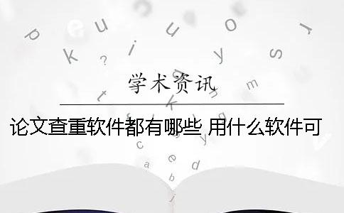 論文查重軟件都有哪些？ 用什么軟件可以查論文有沒(méi)有抄襲