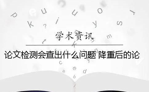 論文檢測(cè)會(huì)查出什么問(wèn)題 降重后的論文檢測(cè)有什么不同