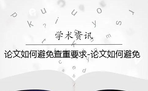 論文如何避免查重要求-論文如何避免查重被盜