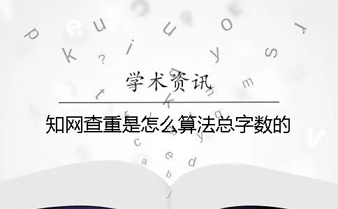 知網(wǎng)查重是怎么算法總字?jǐn)?shù)的？