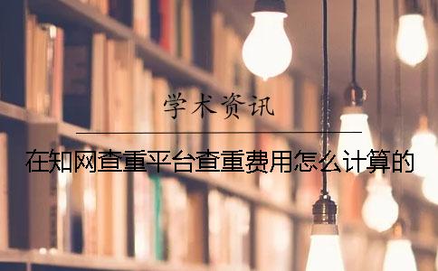 在知網(wǎng)查重平臺查重費(fèi)用怎么計算的