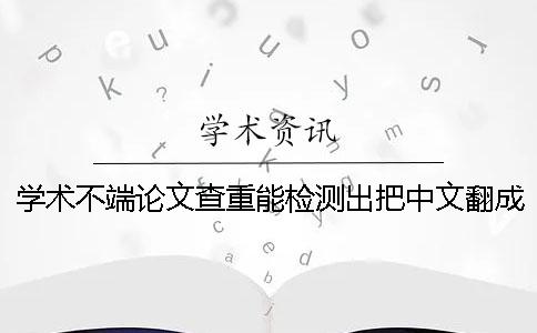 學術不端論文查重能檢測出把中文翻成英語嗎