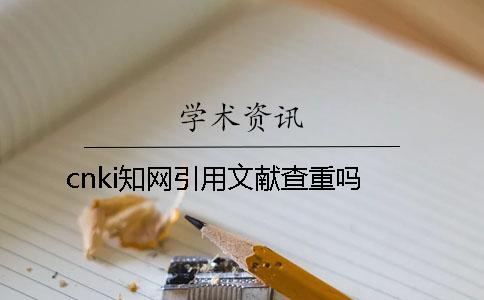 cnki知網(wǎng)引用文獻查重嗎？