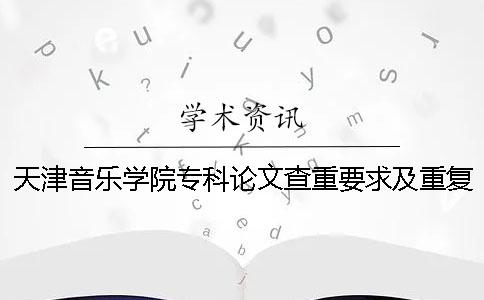 天津音樂學(xué)院專科論文查重要求及重復(fù)率一