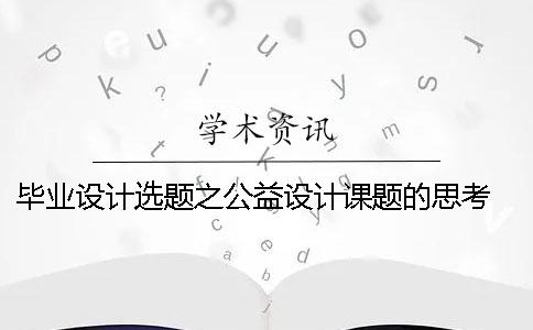 畢業(yè)設(shè)計選題之公益設(shè)計課題的思考 軟件工程畢業(yè)設(shè)計課題選題