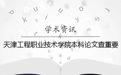 天津工程職業(yè)技術(shù)學(xué)院本科論文查重要求及重復(fù)率 天津工程職業(yè)技術(shù)學(xué)院有本科嗎