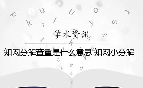 知網(wǎng)分解查重是什么意思？ 知網(wǎng)小分解查重多久出結(jié)果