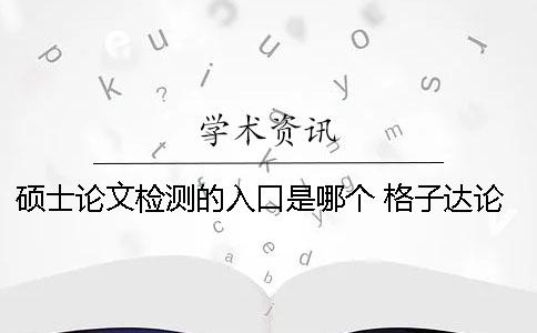 碩士論文檢測(cè)的入口是哪個(gè)？ 格子達(dá)論文檢測(cè)免費(fèi)入口