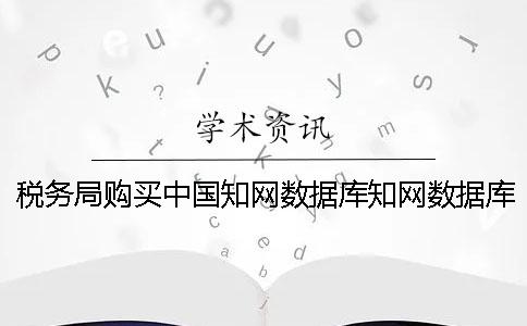 稅務局購買中國知網(wǎng)數(shù)據(jù)庫知網(wǎng)數(shù)據(jù)庫