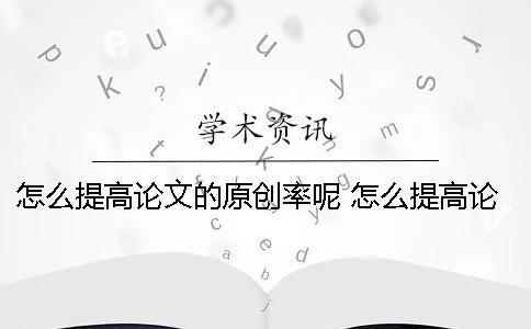 怎么提高論文的原創(chuàng)率呢？ 怎么提高論文深度