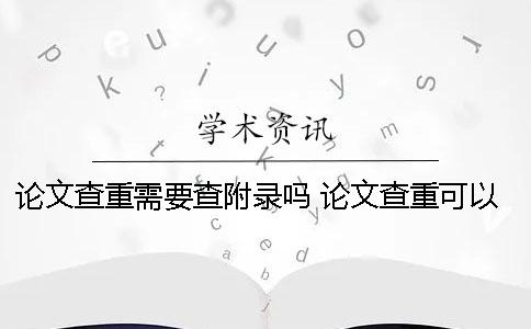 論文查重需要查附錄嗎？ 論文查重可以查到多少年以前的內(nèi)容