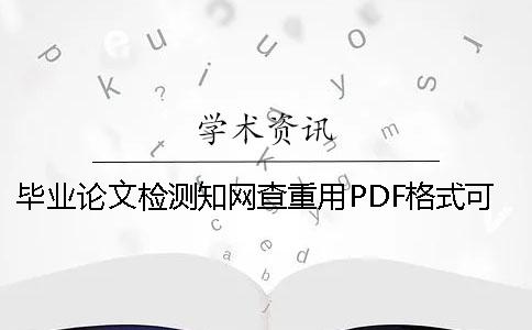 畢業(yè)論文檢測知網(wǎng)查重用PDF格式可行嗎？