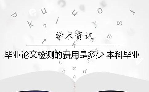 畢業(yè)論文檢測(cè)的費(fèi)用是多少？ 本科畢業(yè)論文費(fèi)用多少