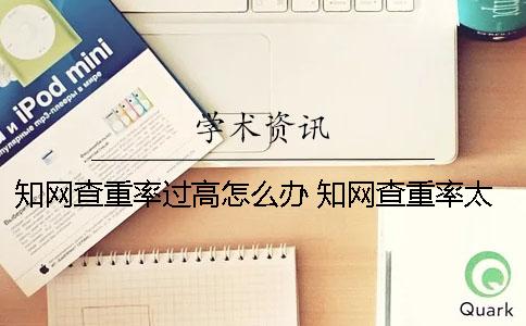 知網(wǎng)查重率過(guò)高怎么辦？ 知網(wǎng)查重率太高怎么辦