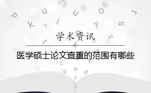 醫(yī)學(xué)碩士論文查重的范圍有哪些？