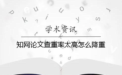 知網(wǎng)論文查重率太高怎么降重？