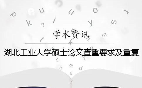 湖北工業(yè)大學(xué)碩士論文查重要求及重復(fù)率 湖北工業(yè)大學(xué)碩士論文重復(fù)率在多少以下？